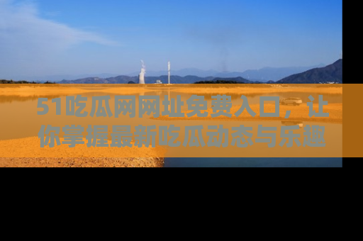 51吃瓜网网址免费入口，让你掌握最新吃瓜动态与乐趣！