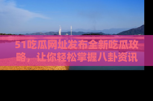 51吃瓜网址发布全新吃瓜攻略，让你轻松掌握八卦资讯！