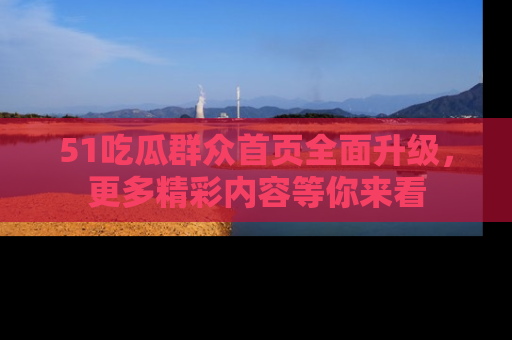 51吃瓜群众首页全面升级，更多精彩内容等你来看