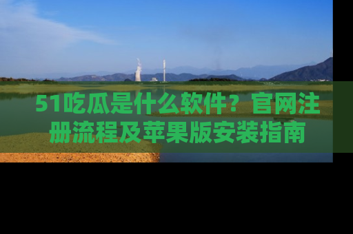 51吃瓜是什么软件？官网注册流程及苹果版安装指南