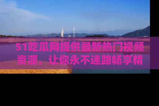 51吃瓜网提供最新热门视频资源，让你永不迷路畅享精彩！