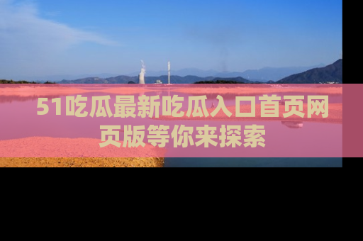 51吃瓜最新吃瓜入口首页网页版等你来探索