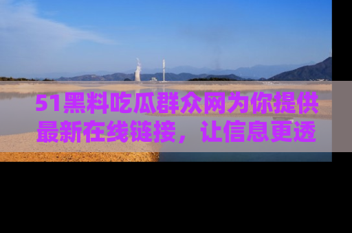 51黑料吃瓜群众网为你提供最新在线链接，让信息更透明