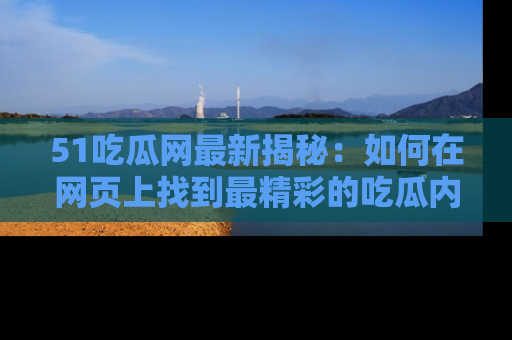 51吃瓜网最新揭秘：如何在网页上找到最精彩的吃瓜内容