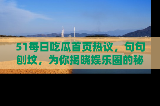 51每日吃瓜首页热议，句句刨坟，为你揭晓娱乐圈的秘密！