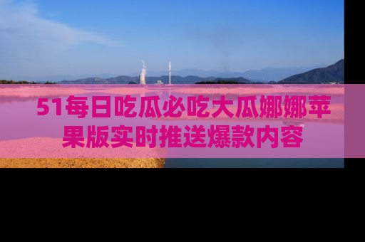 51每日吃瓜必吃大瓜娜娜苹果版实时推送爆款内容