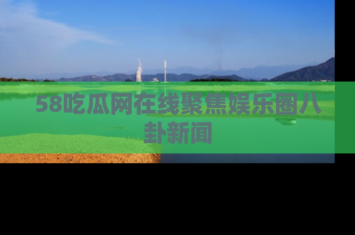 58吃瓜网在线聚焦娱乐圈八卦新闻