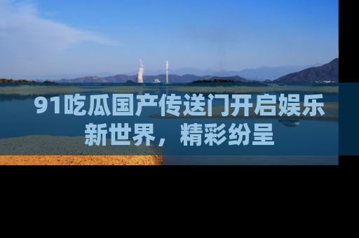 91吃瓜国产传送门开启娱乐新世界,精彩纷呈