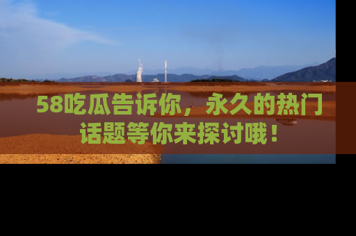 58吃瓜告诉你，永久的热门话题等你来探讨哦！