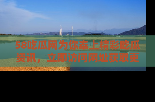 58吃瓜网为你奉上精彩吃瓜资讯，立即访问网址获取更多内容！