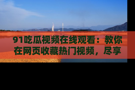 91吃瓜视频在线观看:教你在网页收藏热门视频,尽享吃瓜乐趣!