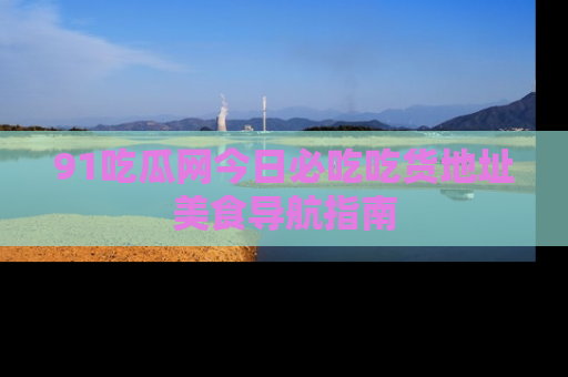 91吃瓜网今日必吃吃货地址美食导航指南