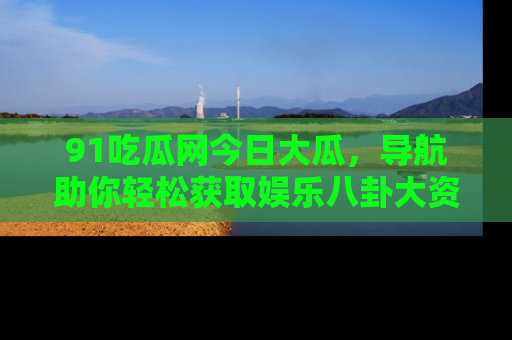 91吃瓜网今日大瓜,导航助你轻松获取娱乐八卦大资讯