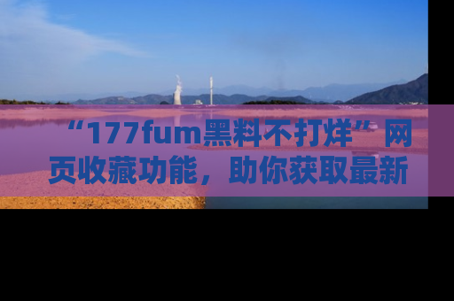 “177fum黑料不打烊”网页收藏功能，助你获取最新黑料动态
