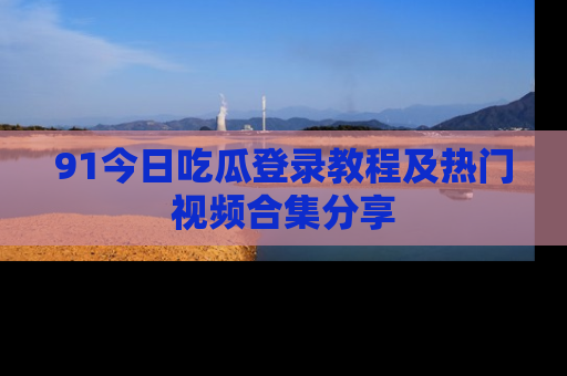 91今日吃瓜登录教程及热门视频合集分享
