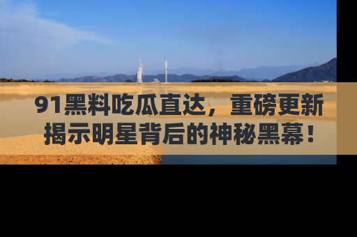 91黑料吃瓜直达，重磅更新揭示明星背后的神秘黑幕！