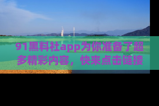 91黑料社app为你准备了超多精彩内容，快来点击链接一起探秘吧！