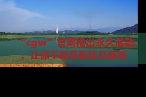 “cgw”官网推出永久活动,让你不断获取吃瓜福利