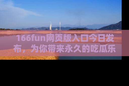 166fun网页版入口今日发布,为你带来永久的吃瓜乐趣与惊喜!
