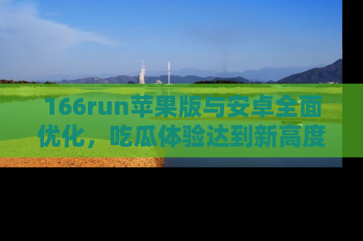 166run苹果版与安卓全面优化,吃瓜体验达到新高度!