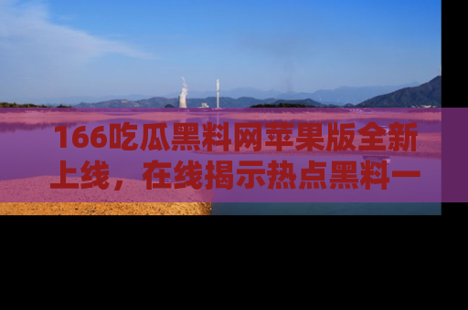 166吃瓜黑料网苹果版全新上线,在线揭示热点黑料一手掌握!