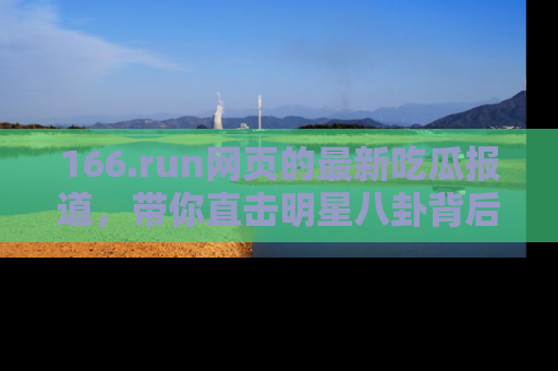 166.run网页的最新吃瓜报道,带你直击明星八卦背后的真相!