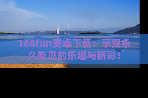 166fun安卓下载：享受永久吃瓜的乐趣与精彩！