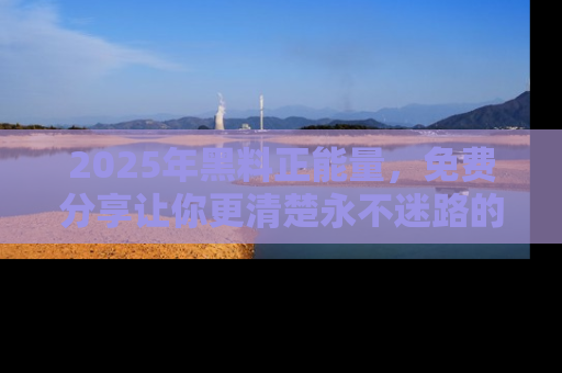 2025年黑料正能量，免费分享让你更清楚永不迷路的真相！