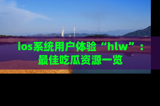 ios系统用户体验“hlw”：最佳吃瓜资源一览