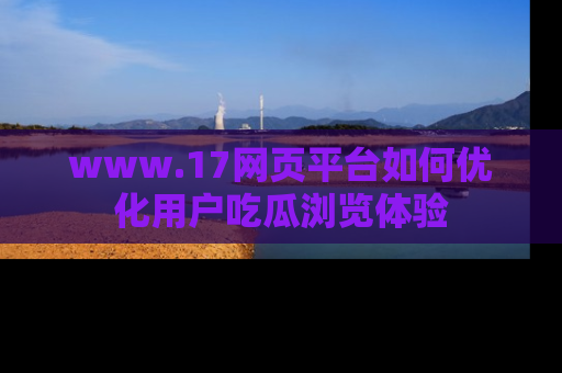 www.17网页平台如何优化用户吃瓜浏览体验