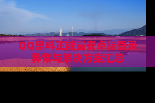 QQ黑料正能量安卓端登录异常与解决方案汇总