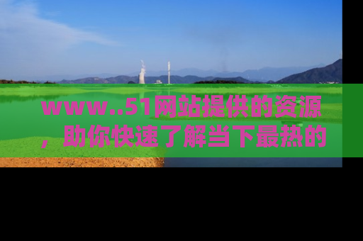www..51网站提供的资源，助你快速了解当下最热的娱乐八卦