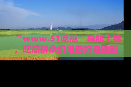 “www.51吃瓜”导航上线，吃瓜群众们准备好迎接新一波奇葩事件吗？