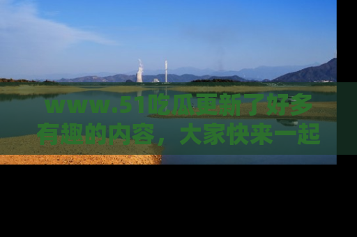 www.51吃瓜更新了好多有趣的内容,大家快来一起享受这波吃瓜热潮吧!