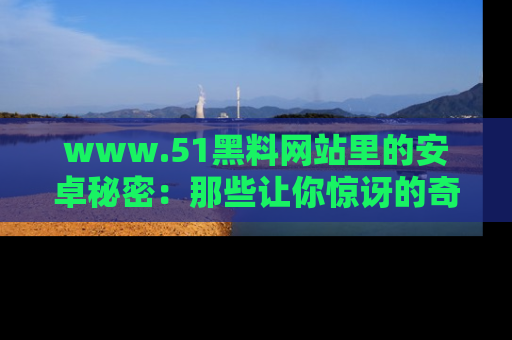 www.51黑料网站里的安卓秘密:那些让你惊讶的奇闻轶事盘点