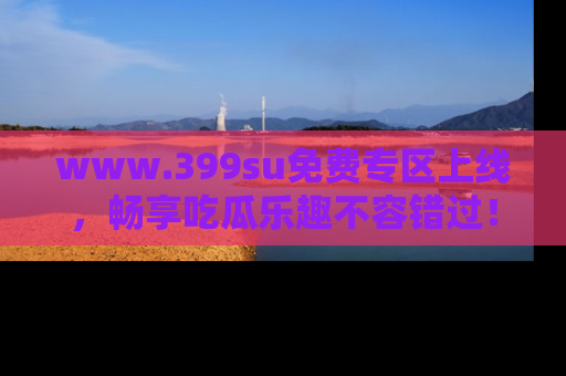 www.399su免费专区上线，畅享吃瓜乐趣不容错过！