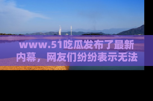 www.51吃瓜发布了最新内幕,网友们纷纷表示无法接受!