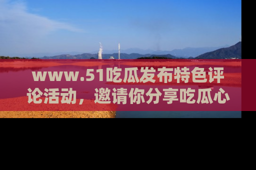 www.51吃瓜发布特色评论活动,邀请你分享吃瓜心得与看法!