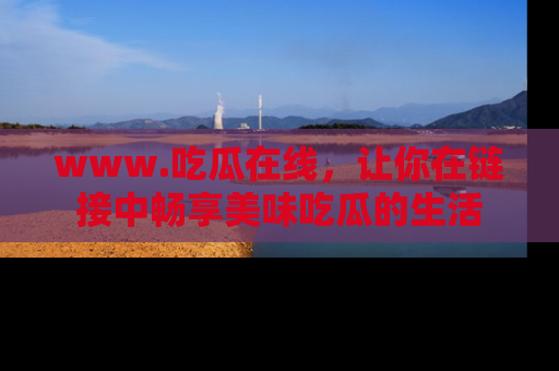 www.吃瓜在线，让你在链接中畅享美味吃瓜的生活