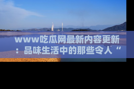 www吃瓜网最新内容更新：品味生活中的那些令人“吃瓜”的故事