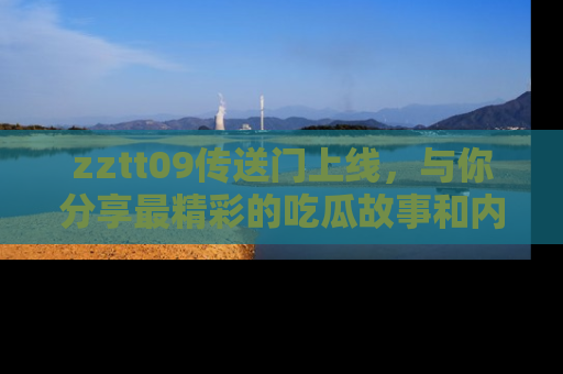 zztt09传送门上线，与你分享最精彩的吃瓜故事和内幕！