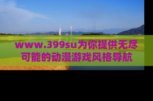 www.399su为你提供无尽可能的动漫游戏风格导航