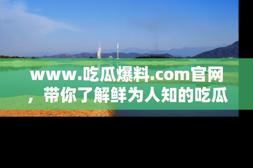 www.吃瓜爆料.com官网，带你了解鲜为人知的吃瓜故事与内幕！