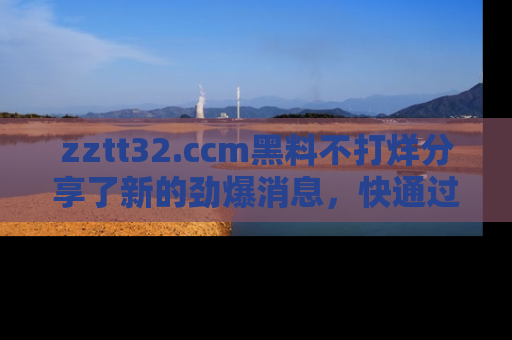 zztt32.ccm黑料不打烊分享了新的劲爆消息，快通过链接来围观吧！