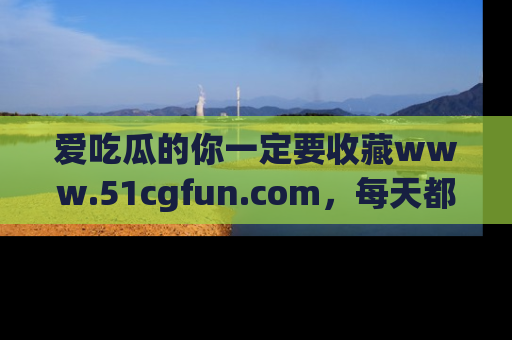 爱吃瓜的你一定要收藏www.51cgfun.com，每天都能发布精彩点评！