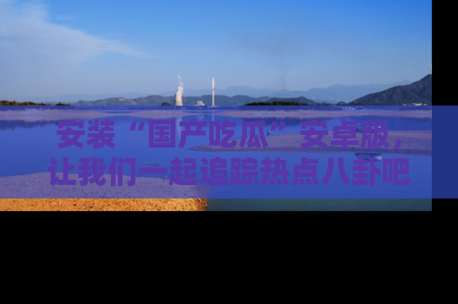 安装“国产吃瓜”安卓版，让我们一起追踪热点八卦吧～