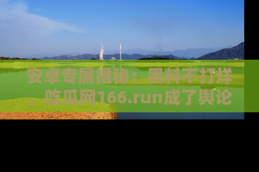 安卓专属揭秘：黑料不打烊，吃瓜网166.run成了舆论风暴的中心