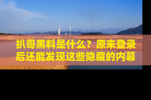 扒哥黑料是什么？原来登录后还能发现这些隐藏的内幕！
