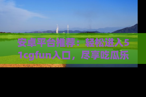 安卓平台推荐：轻松进入51cgfun入口，尽享吃瓜乐趣