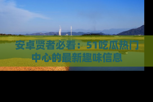 安卓贤者必看：51吃瓜热门中心的最新趣味信息